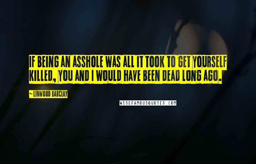 Linwood Barclay Quotes: If being an asshole was all it took to get yourself killed, you and I would have been dead long ago.