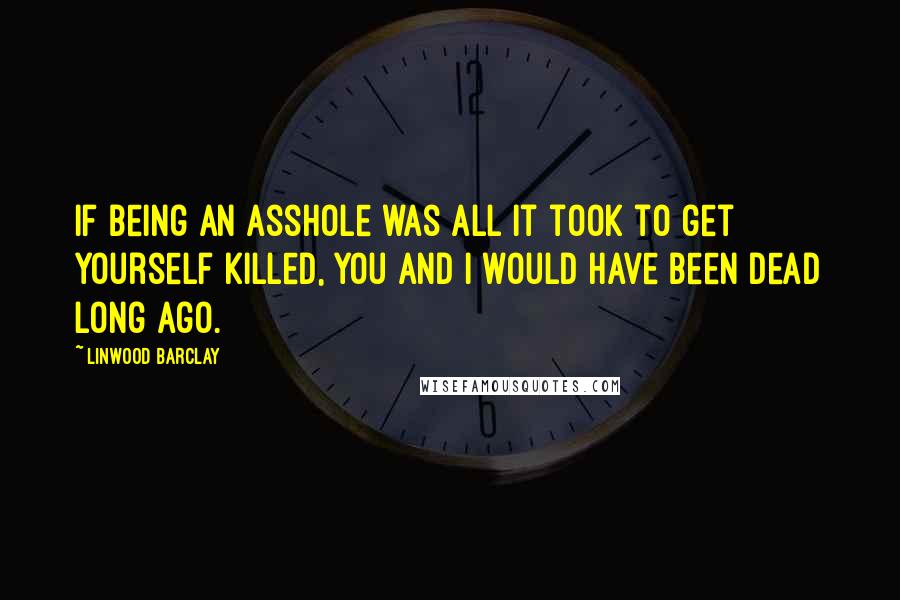 Linwood Barclay Quotes: If being an asshole was all it took to get yourself killed, you and I would have been dead long ago.