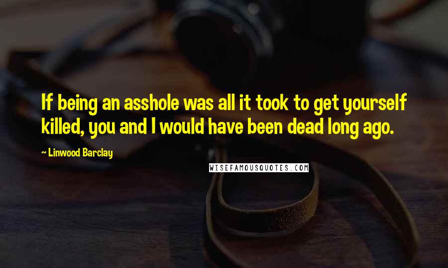 Linwood Barclay Quotes: If being an asshole was all it took to get yourself killed, you and I would have been dead long ago.