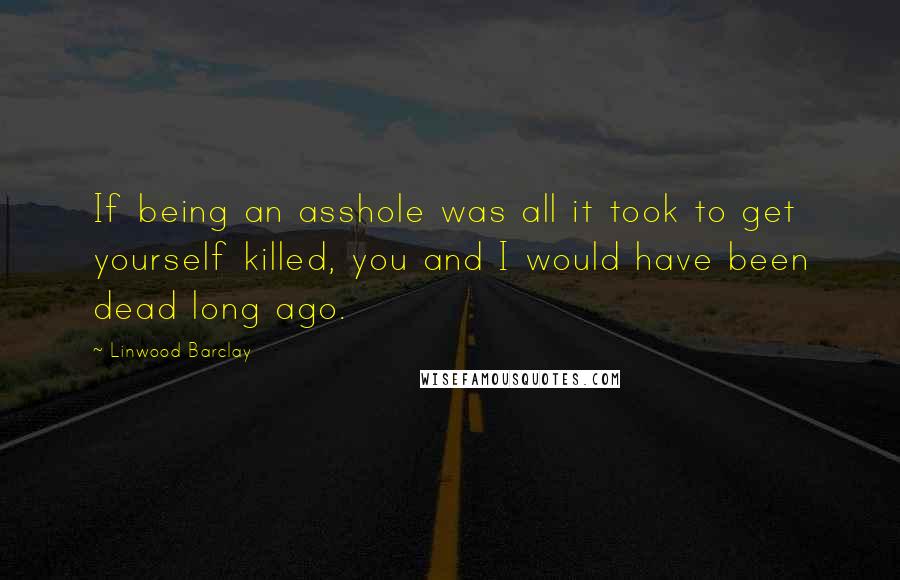 Linwood Barclay Quotes: If being an asshole was all it took to get yourself killed, you and I would have been dead long ago.
