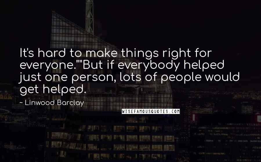 Linwood Barclay Quotes: It's hard to make things right for everyone.""But if everybody helped just one person, lots of people would get helped.