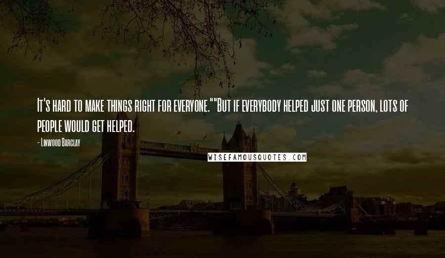 Linwood Barclay Quotes: It's hard to make things right for everyone.""But if everybody helped just one person, lots of people would get helped.