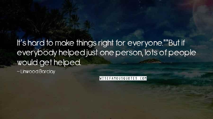 Linwood Barclay Quotes: It's hard to make things right for everyone.""But if everybody helped just one person, lots of people would get helped.