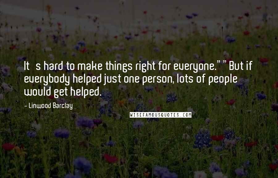 Linwood Barclay Quotes: It's hard to make things right for everyone.""But if everybody helped just one person, lots of people would get helped.