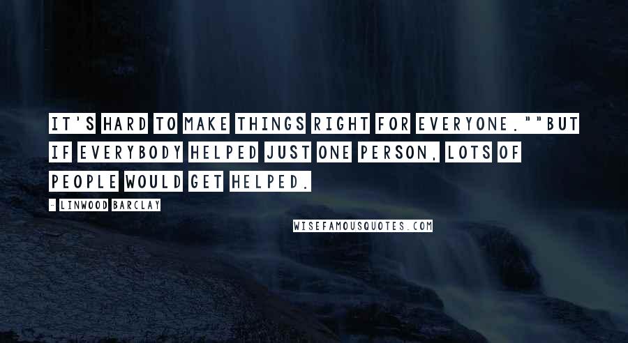 Linwood Barclay Quotes: It's hard to make things right for everyone.""But if everybody helped just one person, lots of people would get helped.