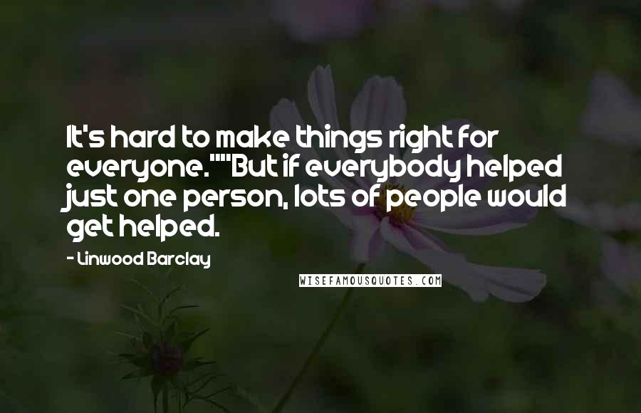 Linwood Barclay Quotes: It's hard to make things right for everyone.""But if everybody helped just one person, lots of people would get helped.