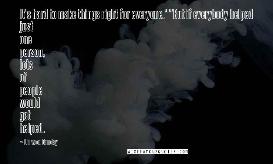 Linwood Barclay Quotes: It's hard to make things right for everyone.""But if everybody helped just one person, lots of people would get helped.