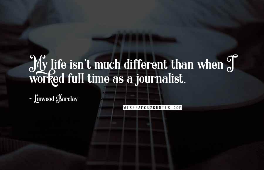 Linwood Barclay Quotes: My life isn't much different than when I worked full time as a journalist.