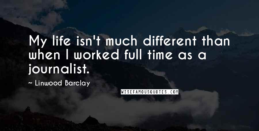 Linwood Barclay Quotes: My life isn't much different than when I worked full time as a journalist.