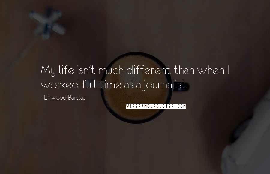 Linwood Barclay Quotes: My life isn't much different than when I worked full time as a journalist.