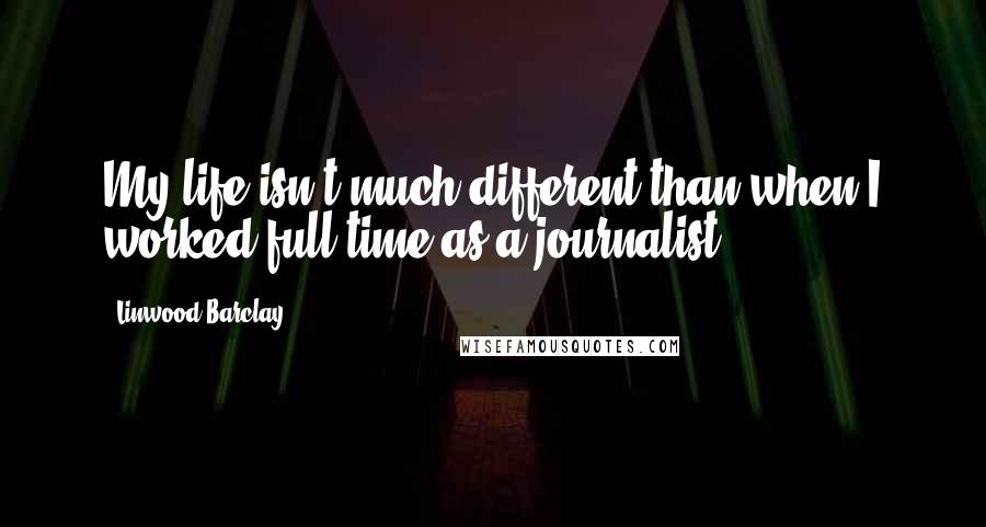 Linwood Barclay Quotes: My life isn't much different than when I worked full time as a journalist.