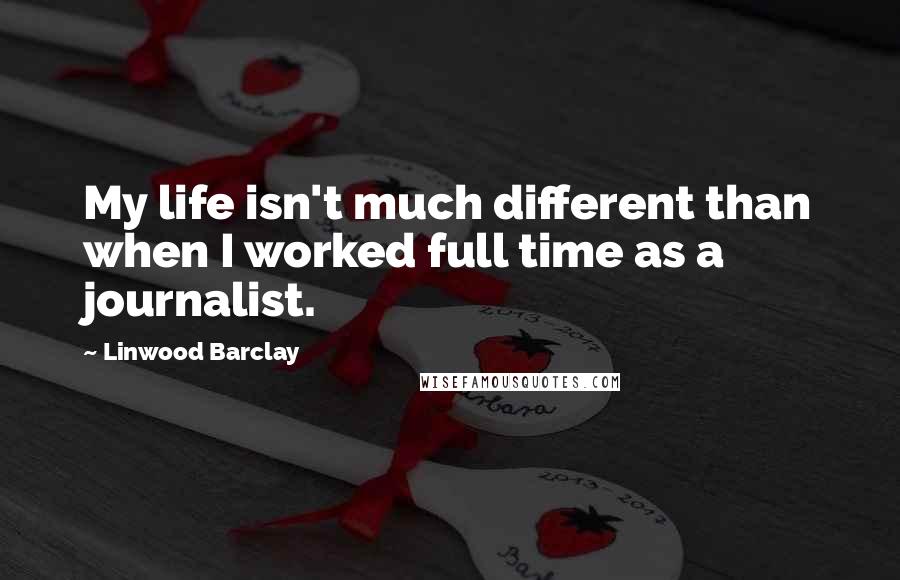 Linwood Barclay Quotes: My life isn't much different than when I worked full time as a journalist.