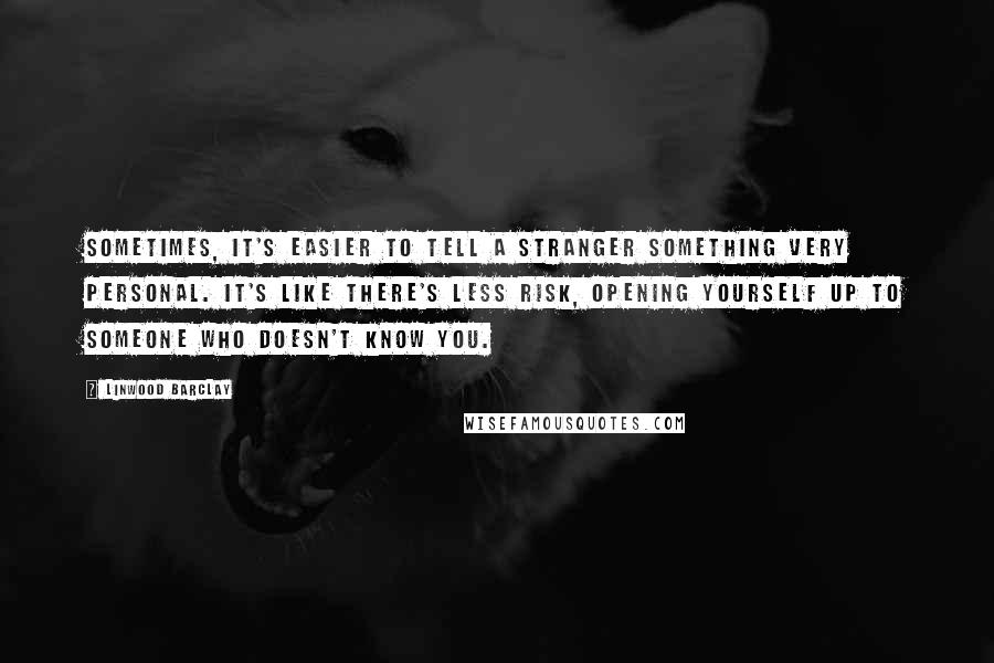 Linwood Barclay Quotes: Sometimes, it's easier to tell a stranger something very personal. It's like there's less risk, opening yourself up to someone who doesn't know you.