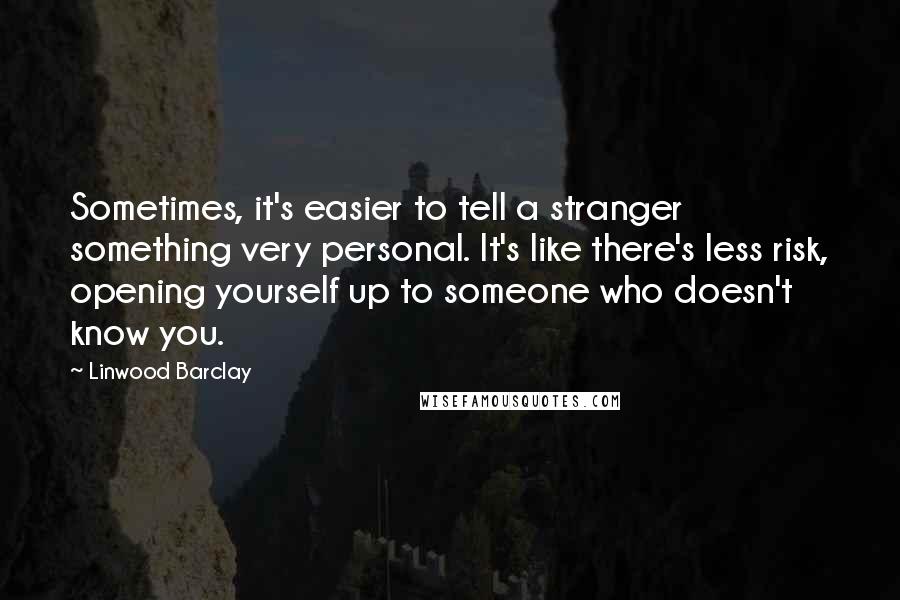 Linwood Barclay Quotes: Sometimes, it's easier to tell a stranger something very personal. It's like there's less risk, opening yourself up to someone who doesn't know you.