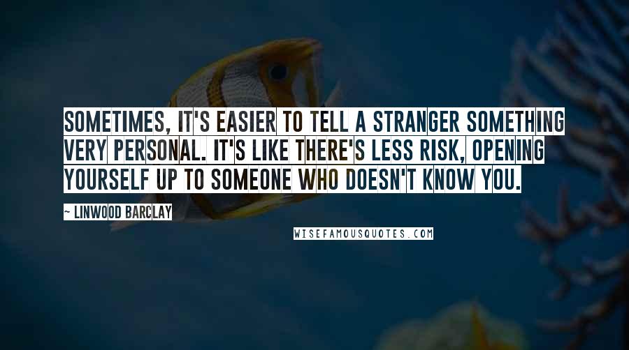 Linwood Barclay Quotes: Sometimes, it's easier to tell a stranger something very personal. It's like there's less risk, opening yourself up to someone who doesn't know you.