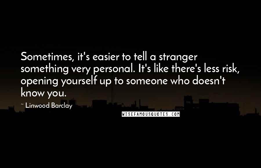 Linwood Barclay Quotes: Sometimes, it's easier to tell a stranger something very personal. It's like there's less risk, opening yourself up to someone who doesn't know you.