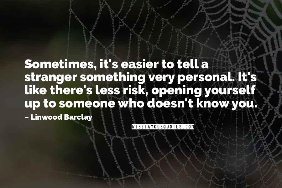 Linwood Barclay Quotes: Sometimes, it's easier to tell a stranger something very personal. It's like there's less risk, opening yourself up to someone who doesn't know you.