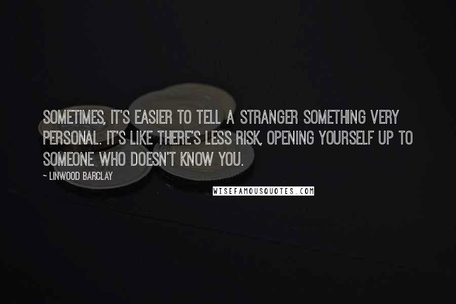 Linwood Barclay Quotes: Sometimes, it's easier to tell a stranger something very personal. It's like there's less risk, opening yourself up to someone who doesn't know you.