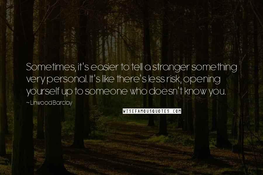 Linwood Barclay Quotes: Sometimes, it's easier to tell a stranger something very personal. It's like there's less risk, opening yourself up to someone who doesn't know you.