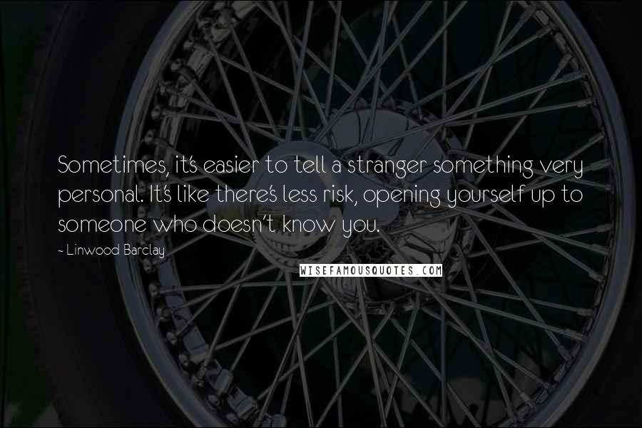 Linwood Barclay Quotes: Sometimes, it's easier to tell a stranger something very personal. It's like there's less risk, opening yourself up to someone who doesn't know you.