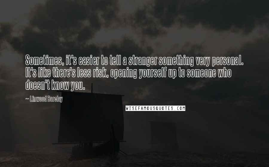 Linwood Barclay Quotes: Sometimes, it's easier to tell a stranger something very personal. It's like there's less risk, opening yourself up to someone who doesn't know you.