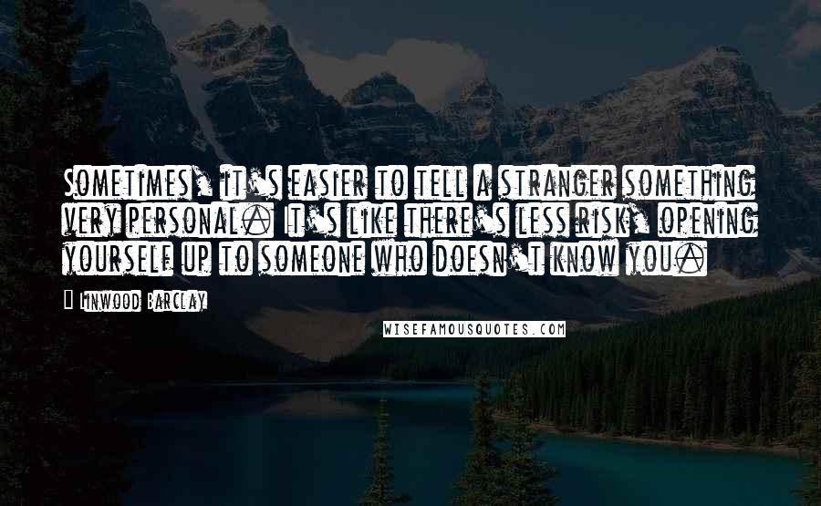 Linwood Barclay Quotes: Sometimes, it's easier to tell a stranger something very personal. It's like there's less risk, opening yourself up to someone who doesn't know you.