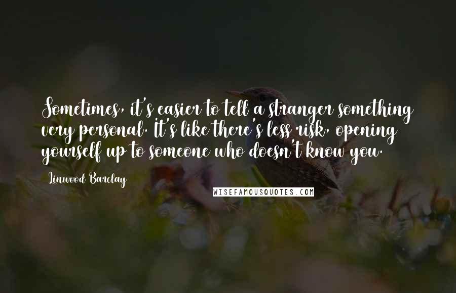 Linwood Barclay Quotes: Sometimes, it's easier to tell a stranger something very personal. It's like there's less risk, opening yourself up to someone who doesn't know you.