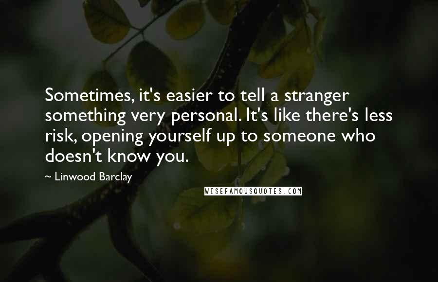 Linwood Barclay Quotes: Sometimes, it's easier to tell a stranger something very personal. It's like there's less risk, opening yourself up to someone who doesn't know you.