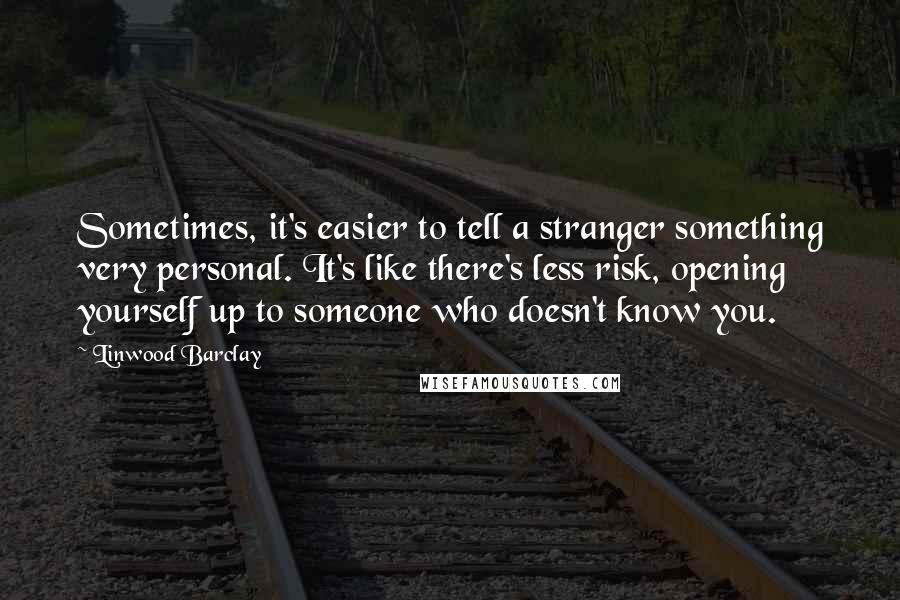 Linwood Barclay Quotes: Sometimes, it's easier to tell a stranger something very personal. It's like there's less risk, opening yourself up to someone who doesn't know you.