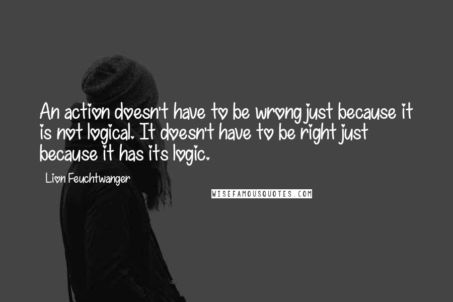 Lion Feuchtwanger Quotes: An action doesn't have to be wrong just because it is not logical. It doesn't have to be right just because it has its logic.