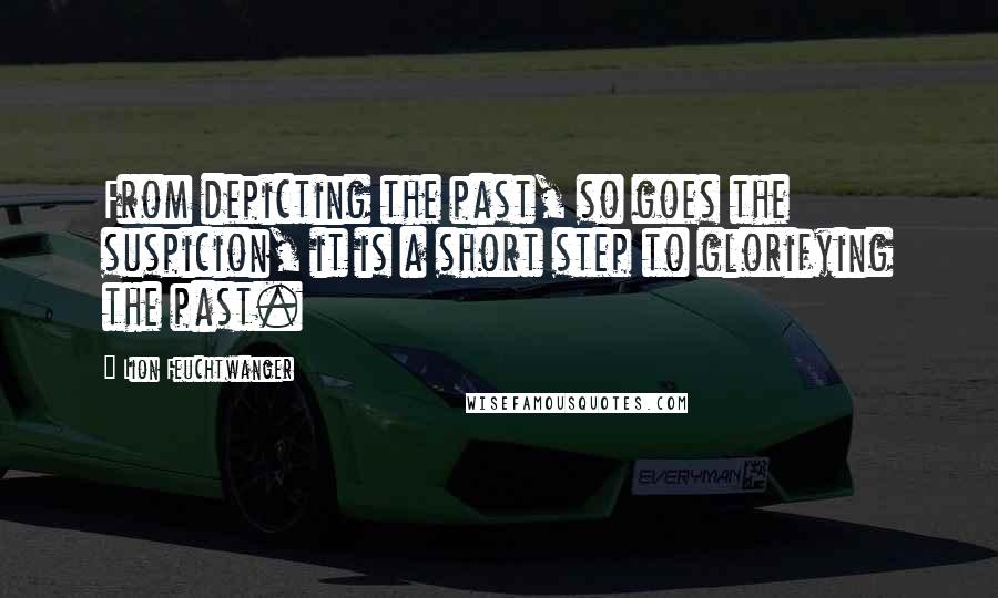 Lion Feuchtwanger Quotes: From depicting the past, so goes the suspicion, it is a short step to glorifying the past.