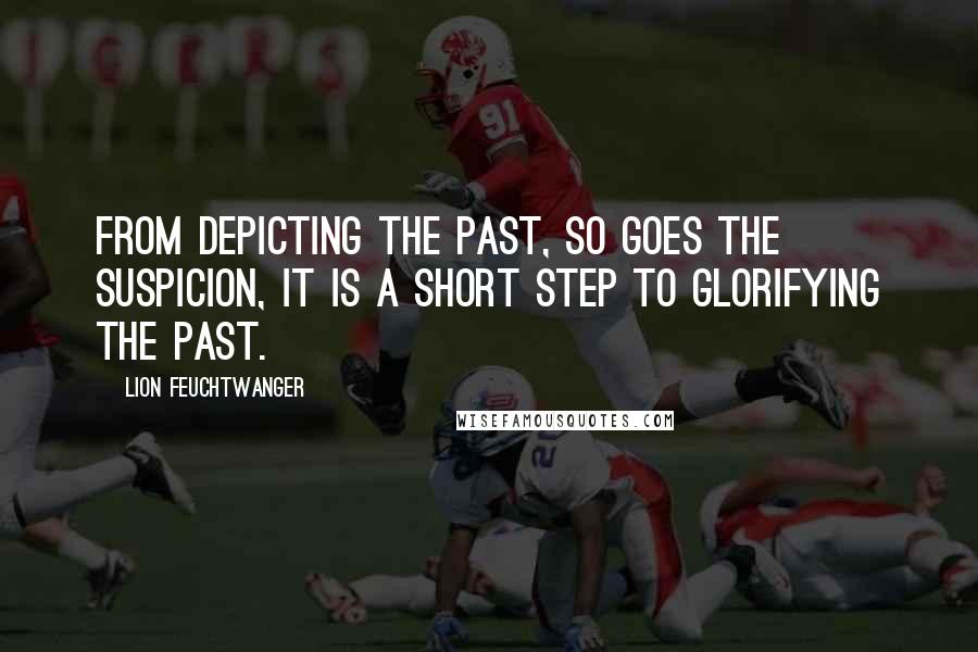 Lion Feuchtwanger Quotes: From depicting the past, so goes the suspicion, it is a short step to glorifying the past.
