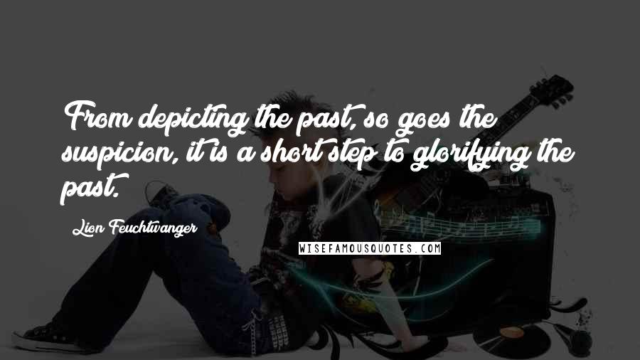 Lion Feuchtwanger Quotes: From depicting the past, so goes the suspicion, it is a short step to glorifying the past.