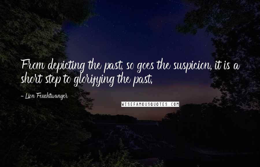 Lion Feuchtwanger Quotes: From depicting the past, so goes the suspicion, it is a short step to glorifying the past.