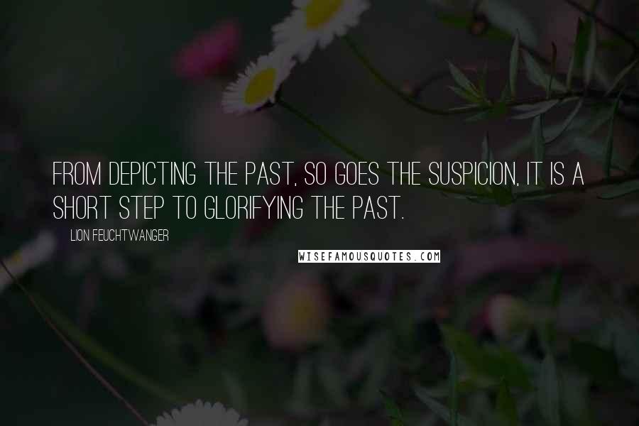 Lion Feuchtwanger Quotes: From depicting the past, so goes the suspicion, it is a short step to glorifying the past.
