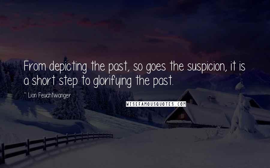 Lion Feuchtwanger Quotes: From depicting the past, so goes the suspicion, it is a short step to glorifying the past.