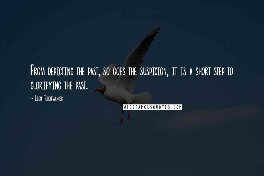 Lion Feuchtwanger Quotes: From depicting the past, so goes the suspicion, it is a short step to glorifying the past.