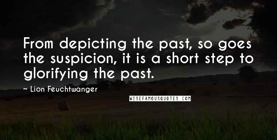 Lion Feuchtwanger Quotes: From depicting the past, so goes the suspicion, it is a short step to glorifying the past.