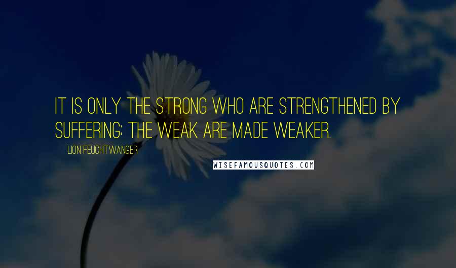 Lion Feuchtwanger Quotes: It is only the strong who are strengthened by suffering; the weak are made weaker.