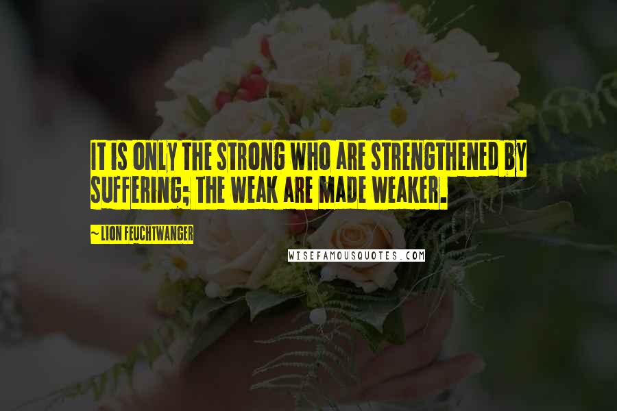 Lion Feuchtwanger Quotes: It is only the strong who are strengthened by suffering; the weak are made weaker.