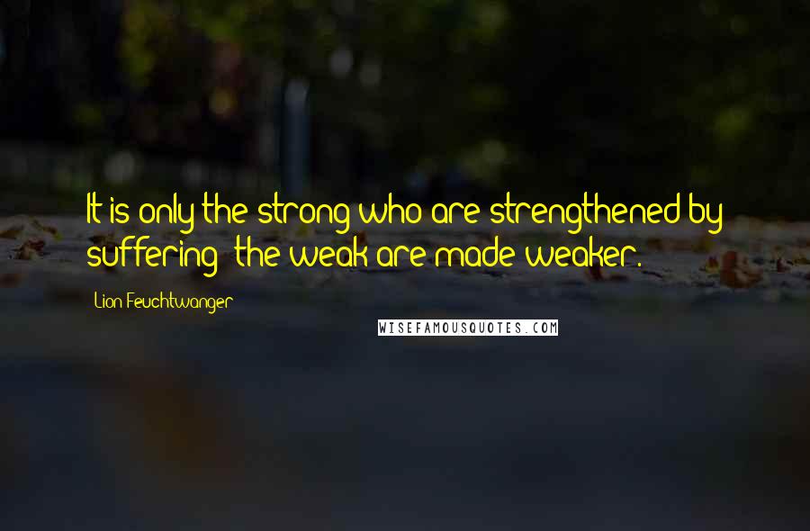 Lion Feuchtwanger Quotes: It is only the strong who are strengthened by suffering; the weak are made weaker.