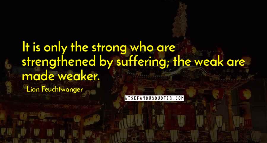 Lion Feuchtwanger Quotes: It is only the strong who are strengthened by suffering; the weak are made weaker.