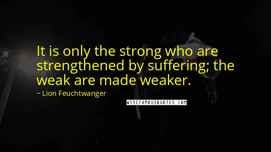 Lion Feuchtwanger Quotes: It is only the strong who are strengthened by suffering; the weak are made weaker.