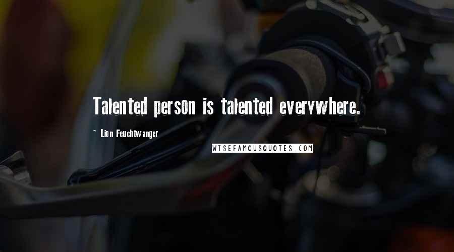 Lion Feuchtwanger Quotes: Talented person is talented everywhere.