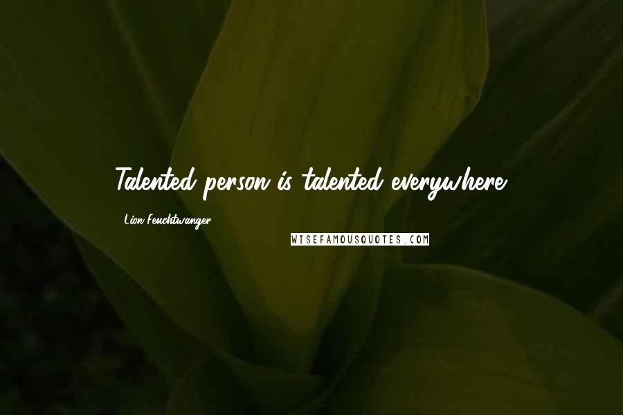 Lion Feuchtwanger Quotes: Talented person is talented everywhere.