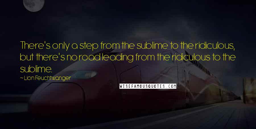 Lion Feuchtwanger Quotes: There's only a step from the sublime to the ridiculous, but there's no road leading from the ridiculous to the sublime.