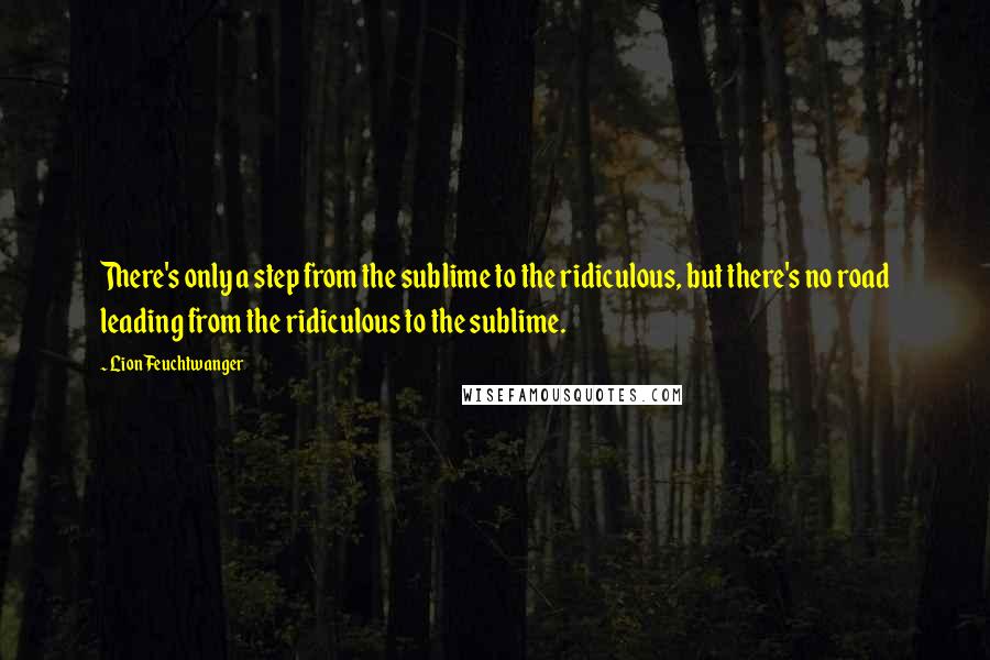 Lion Feuchtwanger Quotes: There's only a step from the sublime to the ridiculous, but there's no road leading from the ridiculous to the sublime.