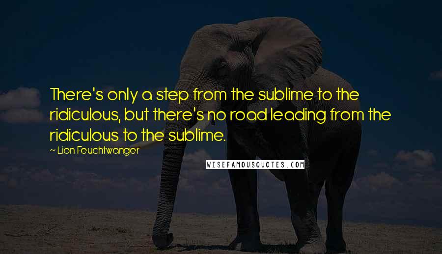 Lion Feuchtwanger Quotes: There's only a step from the sublime to the ridiculous, but there's no road leading from the ridiculous to the sublime.