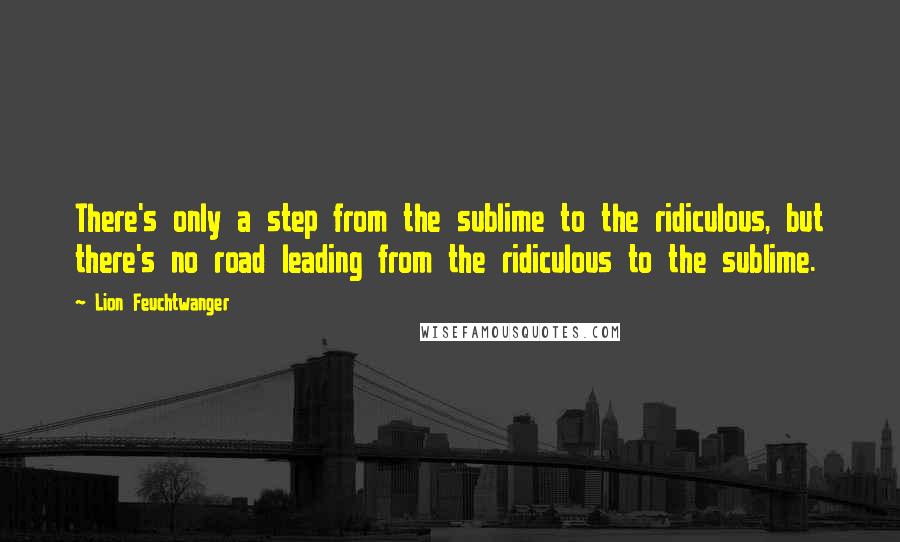 Lion Feuchtwanger Quotes: There's only a step from the sublime to the ridiculous, but there's no road leading from the ridiculous to the sublime.