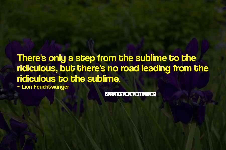 Lion Feuchtwanger Quotes: There's only a step from the sublime to the ridiculous, but there's no road leading from the ridiculous to the sublime.